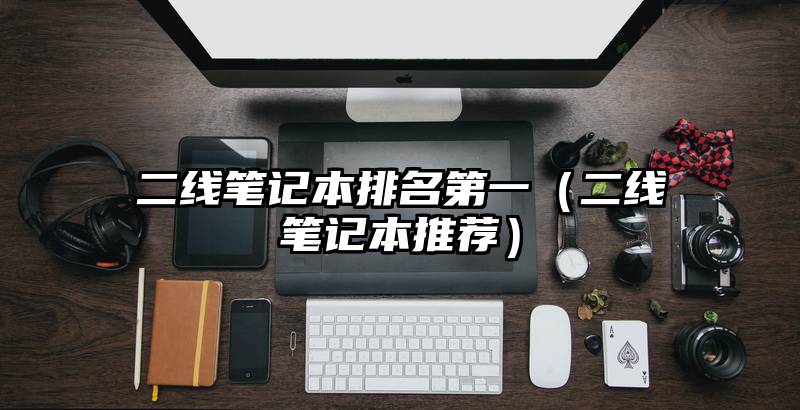二线笔记本排名第一（二线笔记本推荐）