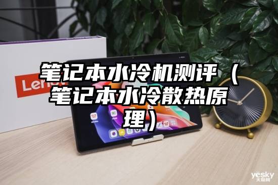 笔记本水冷机测评（笔记本水冷散热原理）