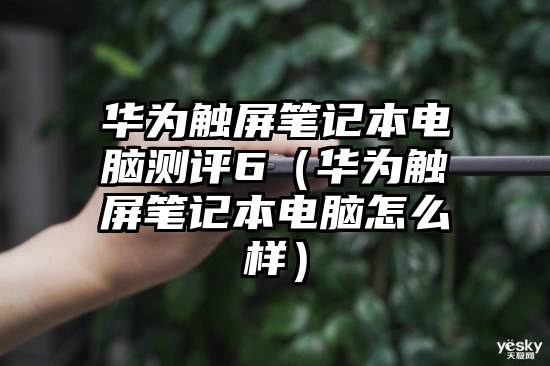 华为触屏笔记本电脑测评6（华为触屏笔记本电脑怎么样）