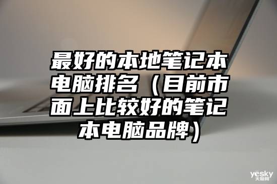 最好的本地笔记本电脑排名（目前市面上比较好的笔记本电脑品牌）