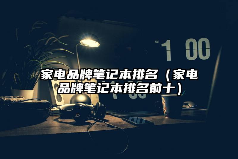 家电品牌笔记本排名（家电品牌笔记本排名前十）