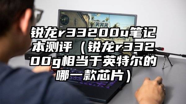 锐龙r33200u笔记本测评（锐龙r33200g相当于英特尔的哪一款芯片）