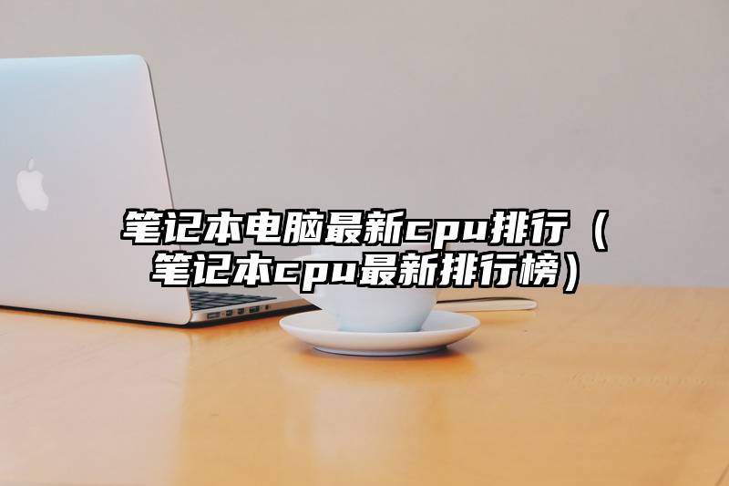 笔记本电脑最新cpu排行（笔记本cpu最新排行榜）