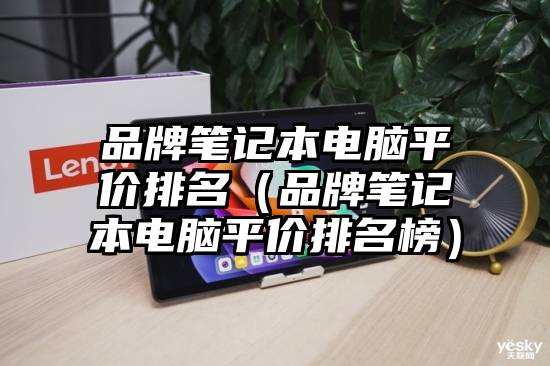 品牌笔记本电脑平价排名（品牌笔记本电脑平价排名榜）