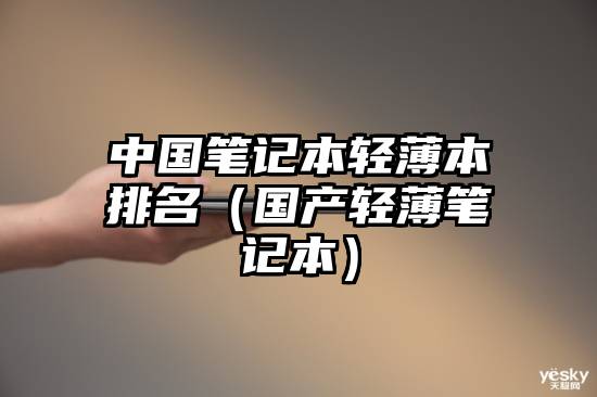 中国笔记本轻薄本排名（国产轻薄笔记本）