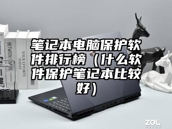 笔记本电脑保护软件排行榜（什么软件保护笔记本比较好）