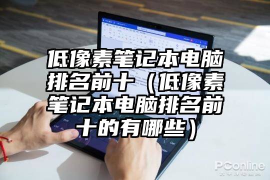 低像素笔记本电脑排名前十（低像素笔记本电脑排名前十的有哪些）