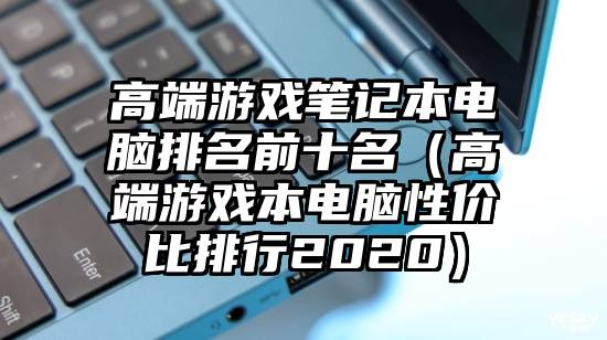 高端游戏笔记本电脑排名前十名（高端游戏本电脑性价比排行2020）