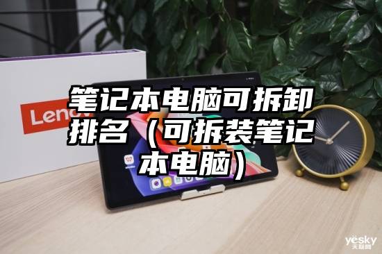笔记本电脑可拆卸排名（可拆装笔记本电脑）