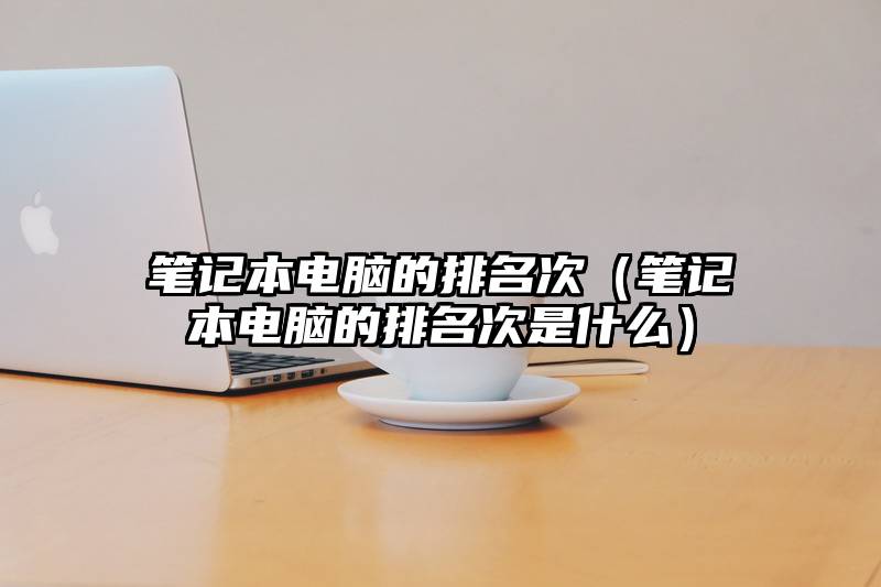 笔记本电脑的排名次（笔记本电脑的排名次是什么）
