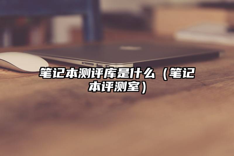 笔记本测评库是什么（笔记本评测室）
