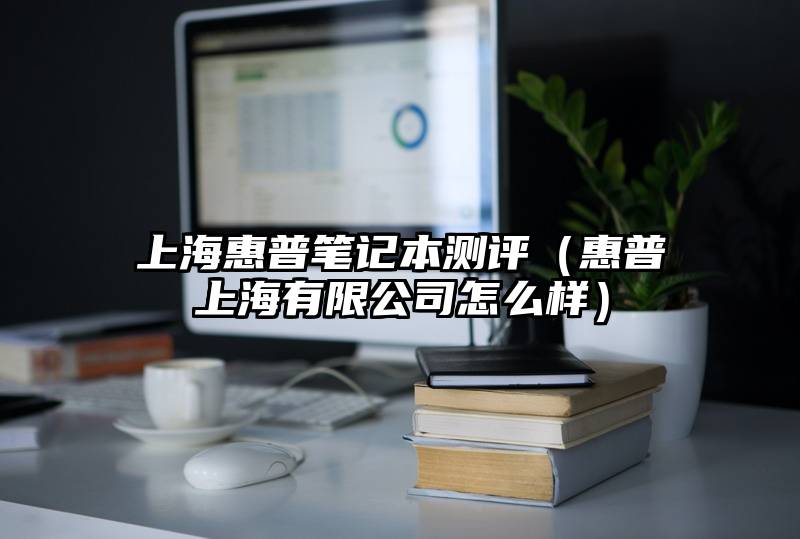 上海惠普笔记本测评（惠普上海有限公司怎么样）