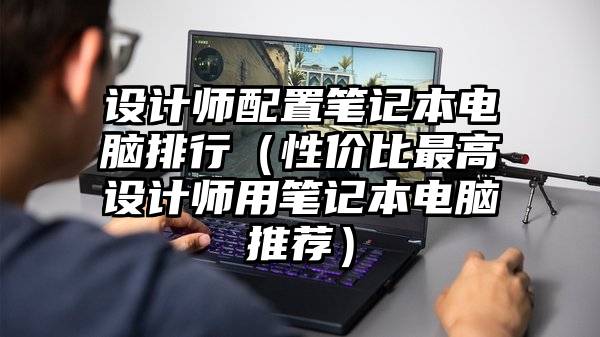 设计师配置笔记本电脑排行（性价比最高设计师用笔记本电脑推荐）