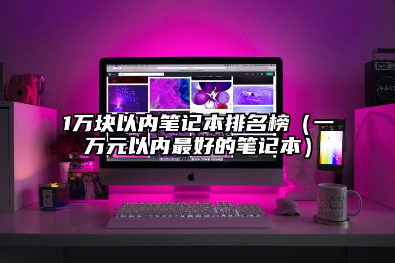 1万块以内笔记本排名榜（一万元以内最好的笔记本）