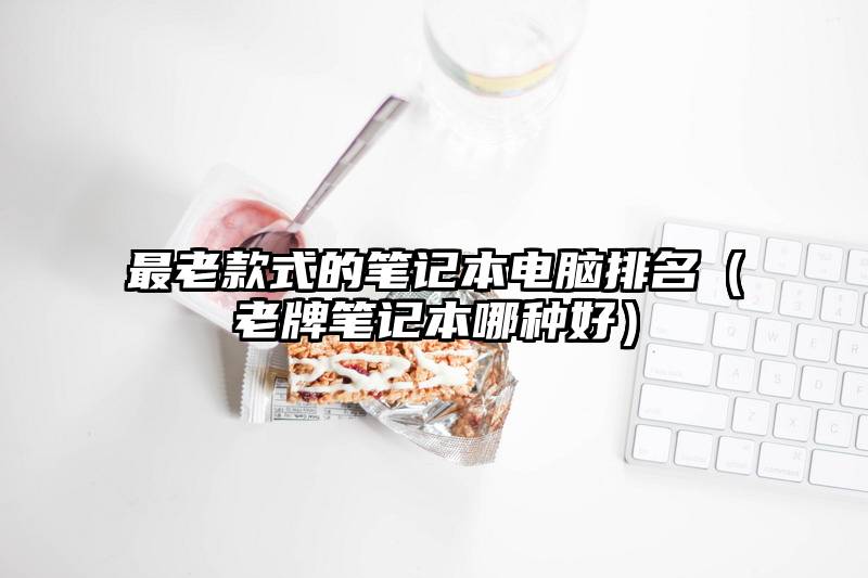 最老款式的笔记本电脑排名（老牌笔记本哪种好）