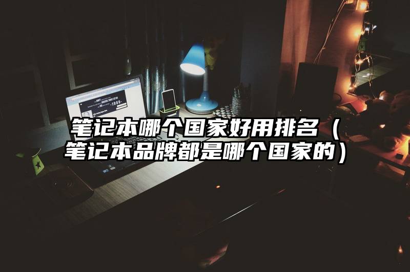 笔记本哪个国家好用排名（笔记本品牌都是哪个国家的）