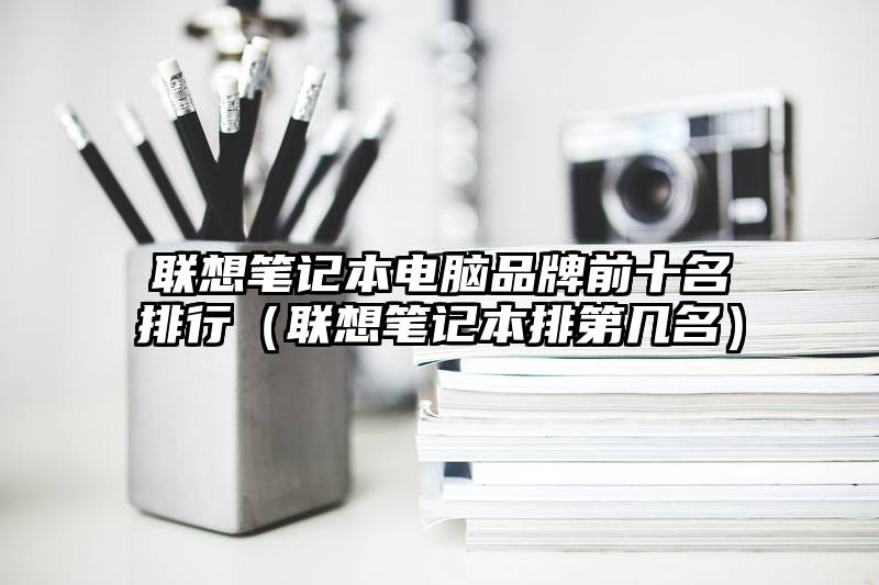 联想笔记本电脑品牌前十名排行（联想笔记本排第几名）