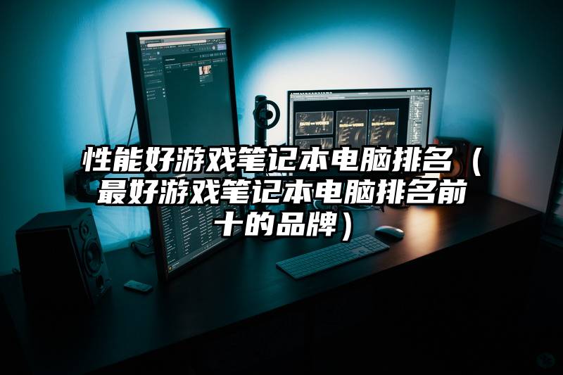 性能好游戏笔记本电脑排名（最好游戏笔记本电脑排名前十的品牌）