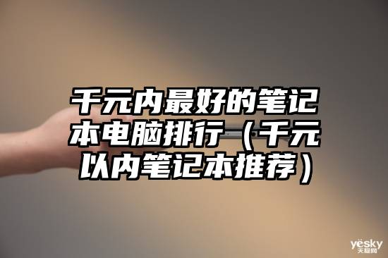 千元内最好的笔记本电脑排行（千元以内笔记本推荐）
