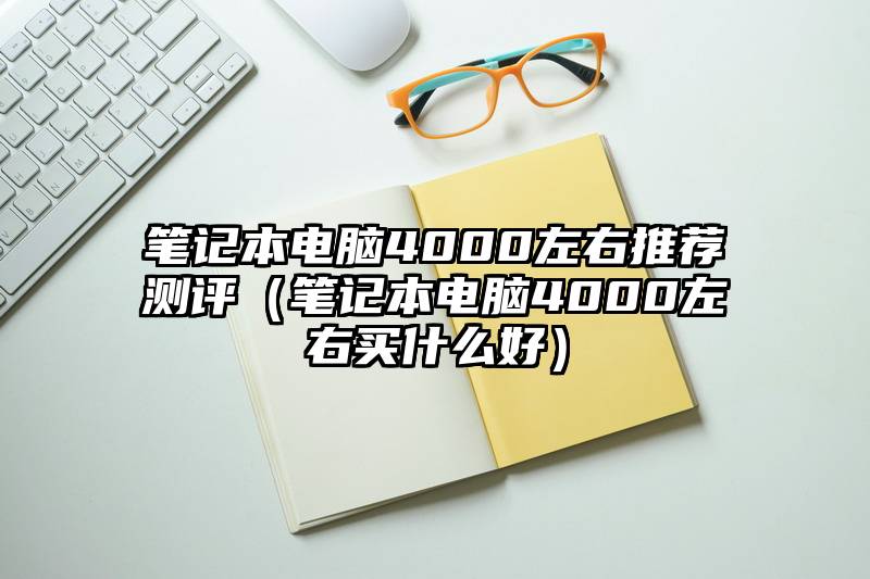 笔记本电脑4000左右推荐测评（笔记本电脑4000左右买什么好）