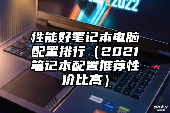 性能好笔记本电脑配置排行（2021笔记本配置推荐性价比高）