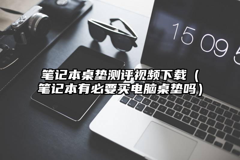 笔记本桌垫测评视频下载（笔记本有必要买电脑桌垫吗）