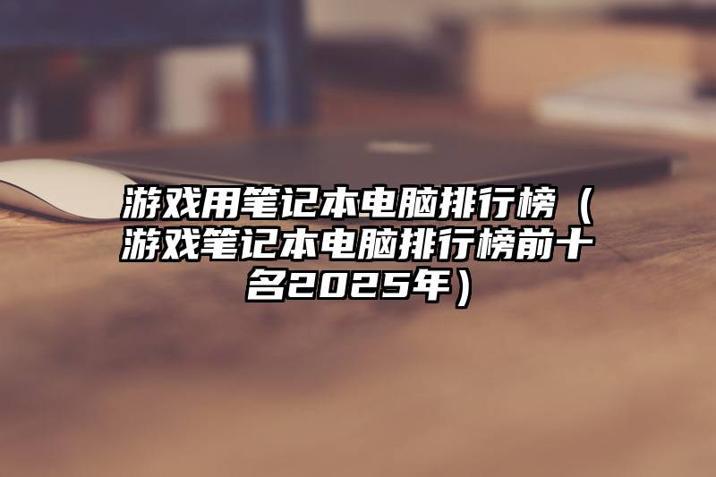 游戏用笔记本电脑排行榜（游戏笔记本电脑排行榜前十名2025年）