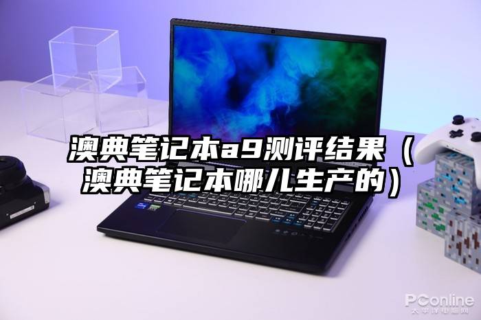 澳典笔记本a9测评结果（澳典笔记本哪儿生产的）