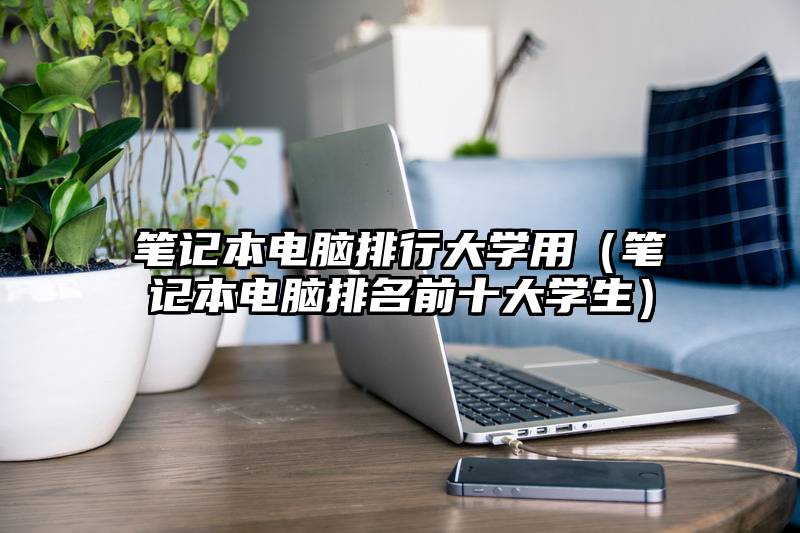 笔记本电脑排行大学用（笔记本电脑排名前十大学生）