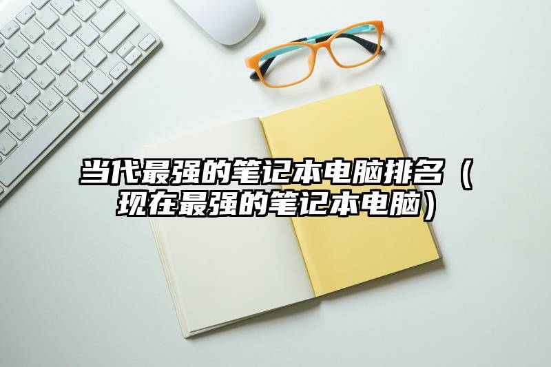 当代最强的笔记本电脑排名（现在最强的笔记本电脑）