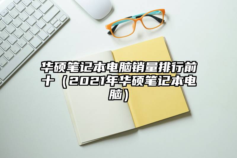华硕笔记本电脑销量排行前十（2021年华硕笔记本电脑）