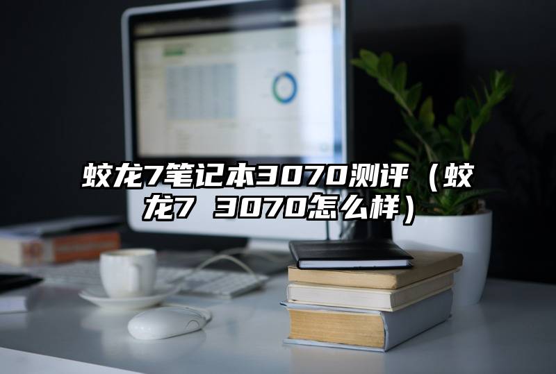 蛟龙7笔记本3070测评（蛟龙7 3070怎么样）
