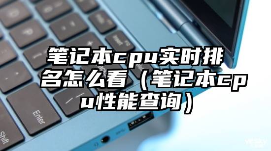 笔记本cpu实时排名怎么看（笔记本cpu性能查询）