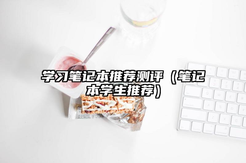 学习笔记本推荐测评（笔记本学生推荐）