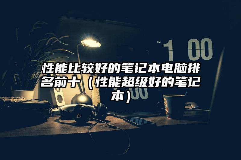 性能比较好的笔记本电脑排名前十（性能超级好的笔记本）