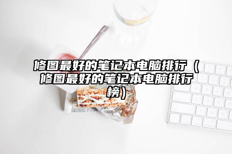 修图最好的笔记本电脑排行（修图最好的笔记本电脑排行榜）