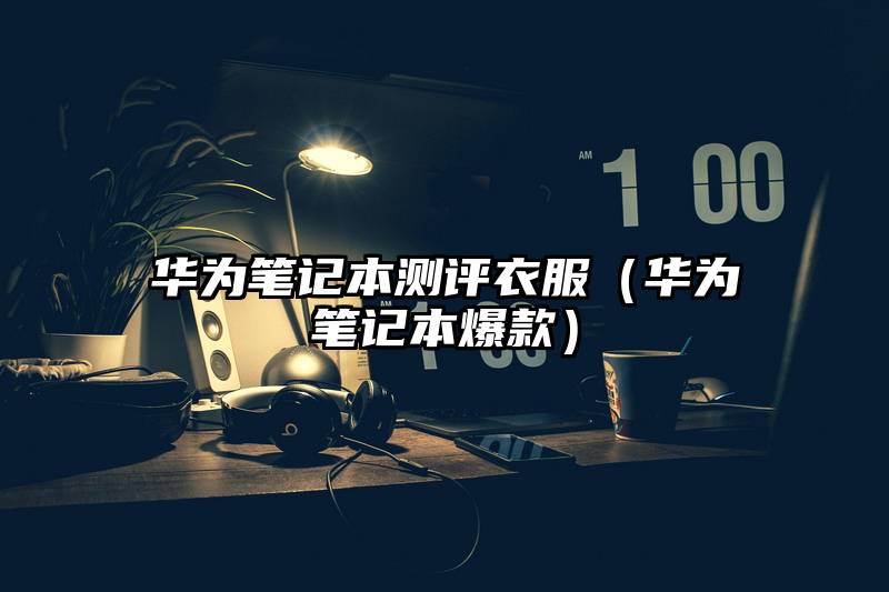 华为笔记本测评衣服（华为笔记本爆款）
