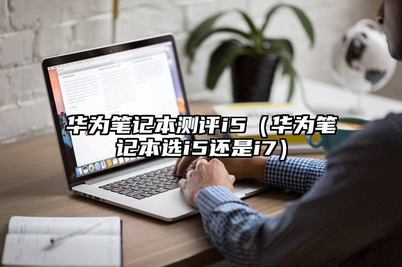 华为笔记本测评i5（华为笔记本选i5还是i7）