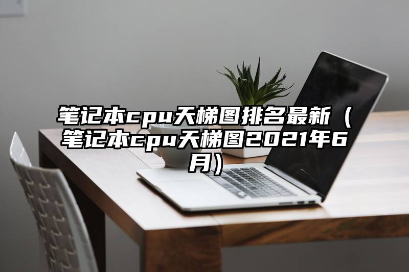 笔记本cpu天梯图排名最新（笔记本cpu天梯图2021年6月）