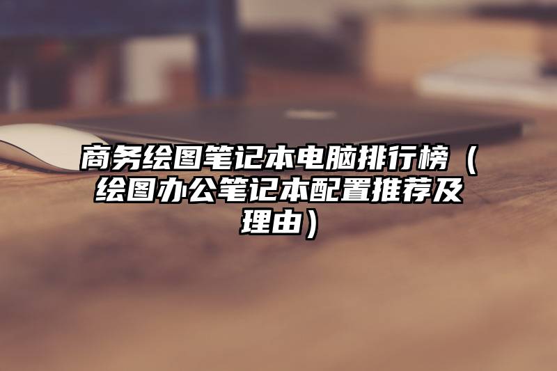 商务绘图笔记本电脑排行榜（绘图办公笔记本配置推荐及理由）