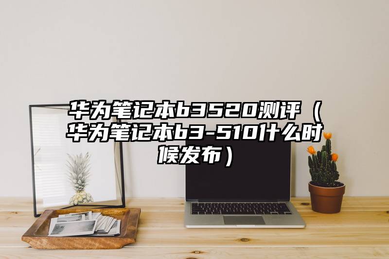 华为笔记本b3520测评（华为笔记本b3-510什么时候发布）