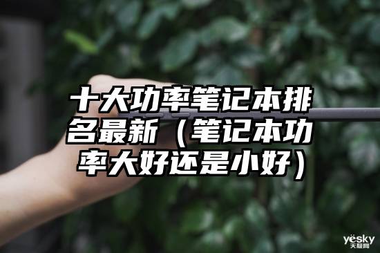 十大功率笔记本排名最新（笔记本功率大好还是小好）
