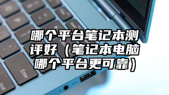 哪个平台笔记本测评好（笔记本电脑哪个平台更可靠）