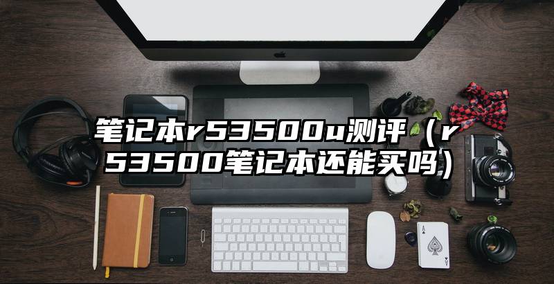 笔记本r53500u测评（r53500笔记本还能买吗）
