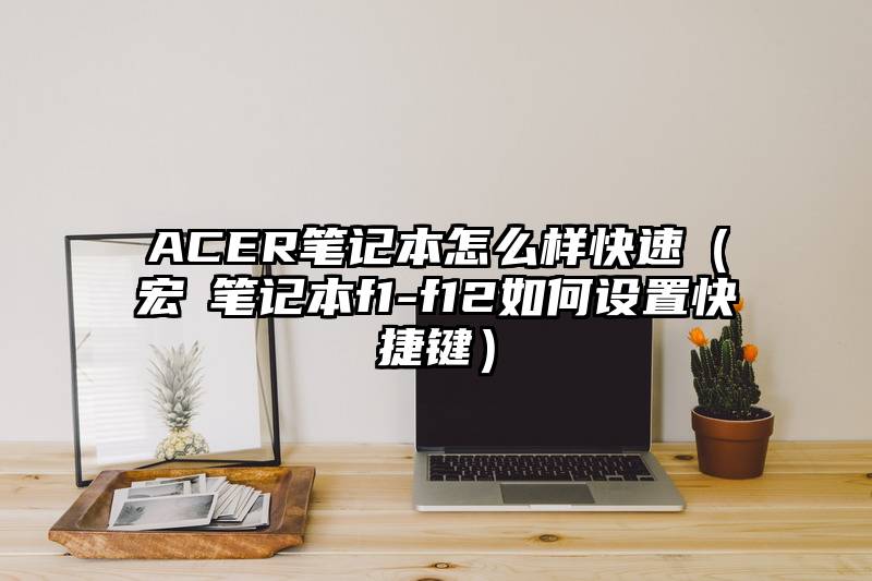 ACER笔记本怎么样快速（宏碁笔记本f1-f12如何设置快捷键）