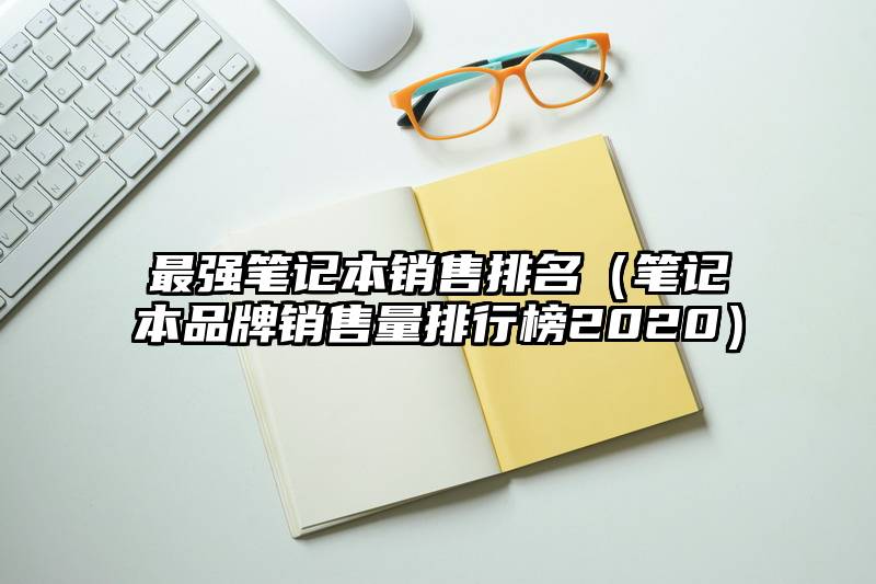 最强笔记本销售排名（笔记本品牌销售量排行榜2020）