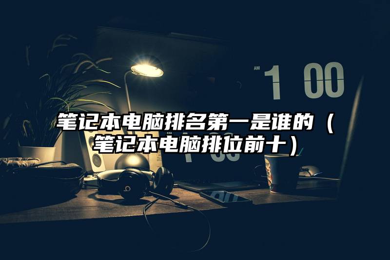 笔记本电脑排名第一是谁的（笔记本电脑排位前十）