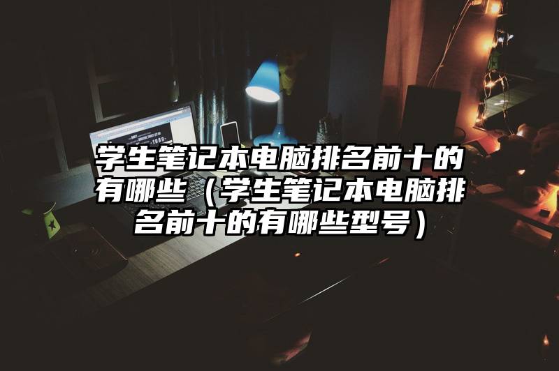 学生笔记本电脑排名前十的有哪些（学生笔记本电脑排名前十的有哪些型号）