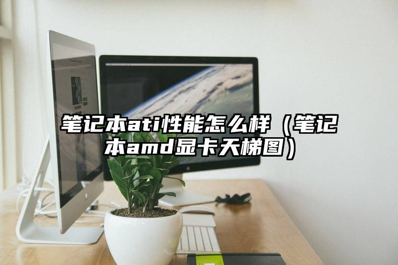笔记本ati性能怎么样（笔记本amd显卡天梯图）