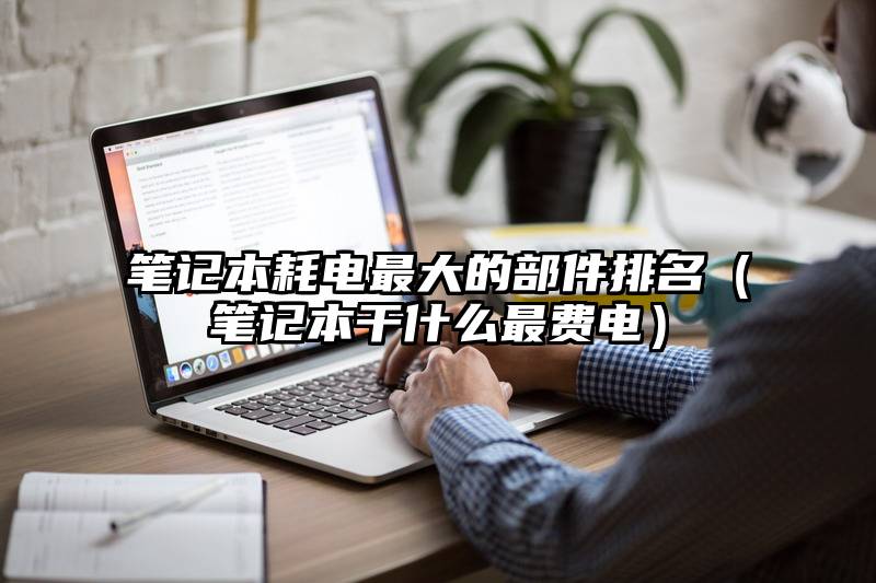 笔记本耗电最大的部件排名（笔记本干什么最费电）